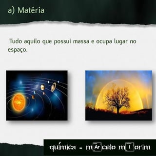 Tudo aquilo que possui massa e ocupa lugar no
espaço.
a) Matéria
quimica - m)celo mIorim´
 