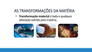 • Transformação material é toda e qualquer
alteração sofrida pela matéria.
AS TRANSFORMAÇÕES DA MATÉRIA
 