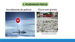 Imagem de Gerd Altmann por Pixabay
1. FENÔMENOS FÍSICOS
https://paranaportal.uol.com.br/cidades/chuva-de-
granizo-atinge-curitiba-nesta-terca-feira-veja-fotos/
Derretimento de geleiras Chuva com granizo
 