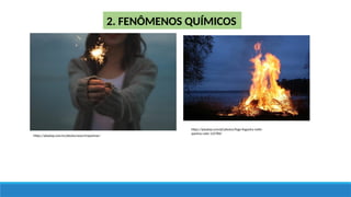 2. FENÔMENOS QUÍMICOS
https://pixabay.com/es/photos/search/queimar/
https://pixabay.com/pt/photos/fogo-fogueira-noite-
queima-calor-123784/
 
