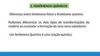 2. FENÔMENOS QUÍMICOS
Diferença entre fenômeno físico e fenômeno químico
Podemos diferenciar os dois tipos de transformações da
matéria ao constatar a formação de uma nova substância.
Um fenômeno Químico é uma reação química.
 