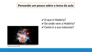 Pensando um pouco sobre o tema da aula
✔O que é Matéria?
✔De onde vem a Matéria?
✔Como é a sua natureza?
https://noticias.r7.com/tecnologia-e-ciencia/a-sequencia-de-acasos-que-levou-a-
descoberta-do-big-bang-17082018
 