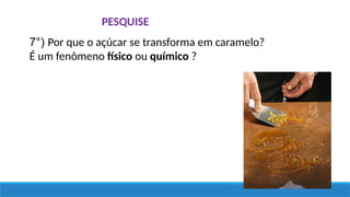 PESQUISE
7°) Por que o açúcar se transforma em caramelo?
É um fenômeno físico ou químico ?
 