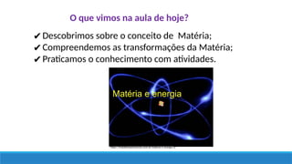 O que vimos na aula de hoje?
✔Descobrimos sobre o conceito de Matéria;
✔Compreendemos as transformações da Matéria;
✔Praticamos o conhecimento com atividades.
https://trabalhosparaescola.com.br/materia-e-energia-2/
 