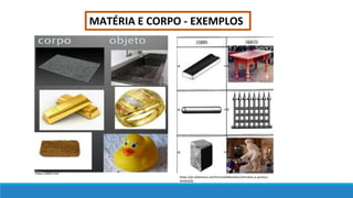 MATÉRIA E CORPO - EXEMPLOS
https://dalei.me/
https://pt.slideshare.net/FernandaReisDias/introduo-a-qumica-
45404350
 