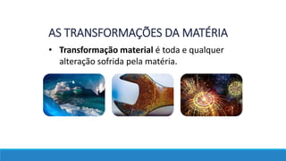 • Transformação material é toda e qualquer
alteração sofrida pela matéria.
AS TRANSFORMAÇÕES DA MATÉRIA
 