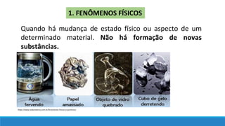 1. FENÔMENOS FÍSICOS
Quando há mudança de estado físico ou aspecto de um
determinado material. Não há formação de novas
substâncias.
https://www.todamateria.com.br/fenomenos-fisicos-e-quimicos/
 