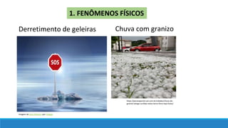 Imagem de Gerd Altmann por Pixabay
1. FENÔMENOS FÍSICOS
https://paranaportal.uol.com.br/cidades/chuva-de-
granizo-atinge-curitiba-nesta-terca-feira-veja-fotos/
Derretimento de geleiras Chuva com granizo
 