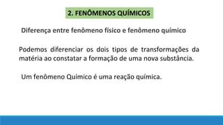 2. FENÔMENOS QUÍMICOS
Diferença entre fenômeno físico e fenômeno químico
Podemos diferenciar os dois tipos de transformações da
matéria ao constatar a formação de uma nova substância.
Um fenômeno Químico é uma reação química.
 