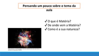 Pensando um pouco sobre o tema da
aula
✔O que é Matéria?
✔De onde vem a Matéria?
✔Como é a sua natureza?
https://noticias.r7.com/tecnologia-e-ciencia/a-sequencia-de-acasos-que-levou-a-
descoberta-do-big-bang-17082018
 