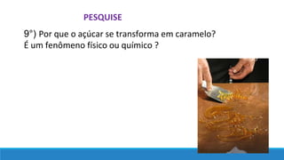 PESQUISE
9°) Por que o açúcar se transforma em caramelo?
É um fenômeno físico ou químico ?
 