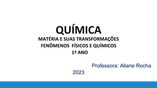 QUÍMICA
MATÉRIA E SUAS TRANSFORMAÇÕES
FENÔMENOS FÍSICOS E QUÍMICOS
1ª ANO
Professora: Aliane Rocha
2023
 