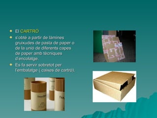 <ul><li>El  CARTRÓ  </li></ul><ul><li>s’obté a partir de làmines gruixudes de pasta de paper o de la unió de diferents cap...