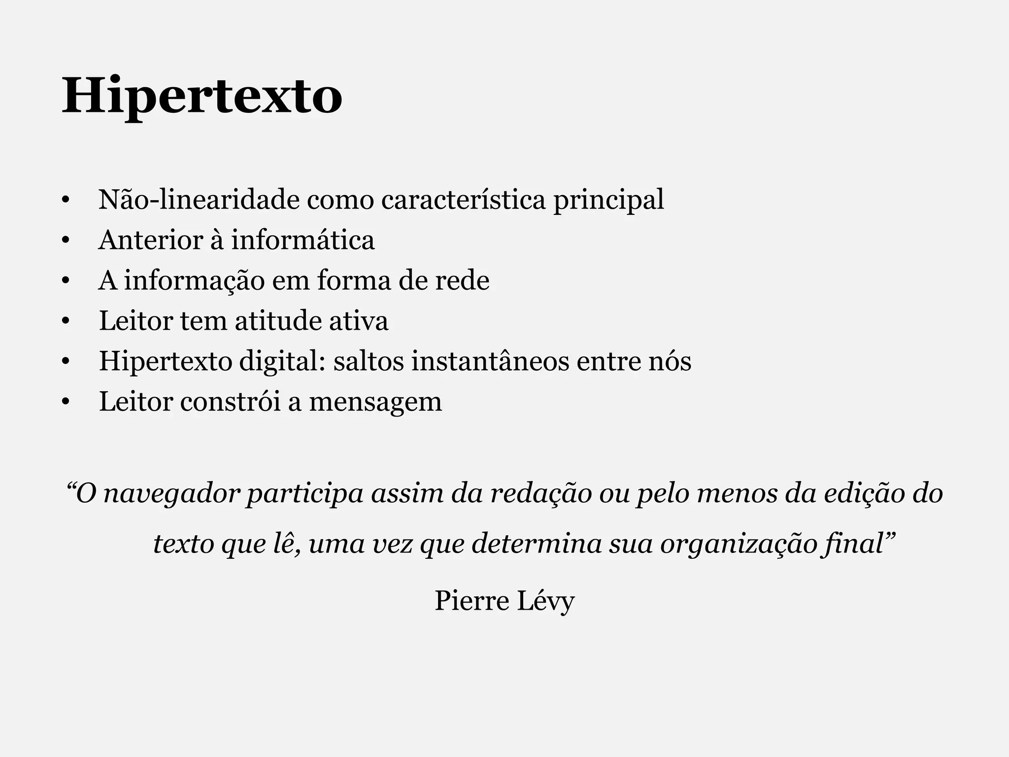 HipertextoNão-linearidade como característica principalAnterior à informáticaA informação em forma de redeLeitor tem atitude ativaHipertexto digital: saltos instantâneos entre nósLeitor constrói a mensagem“O navegador participa assim da redação ou pelo menos da edição do texto que lê, uma vez que determina sua organização final” Pierre Lévy