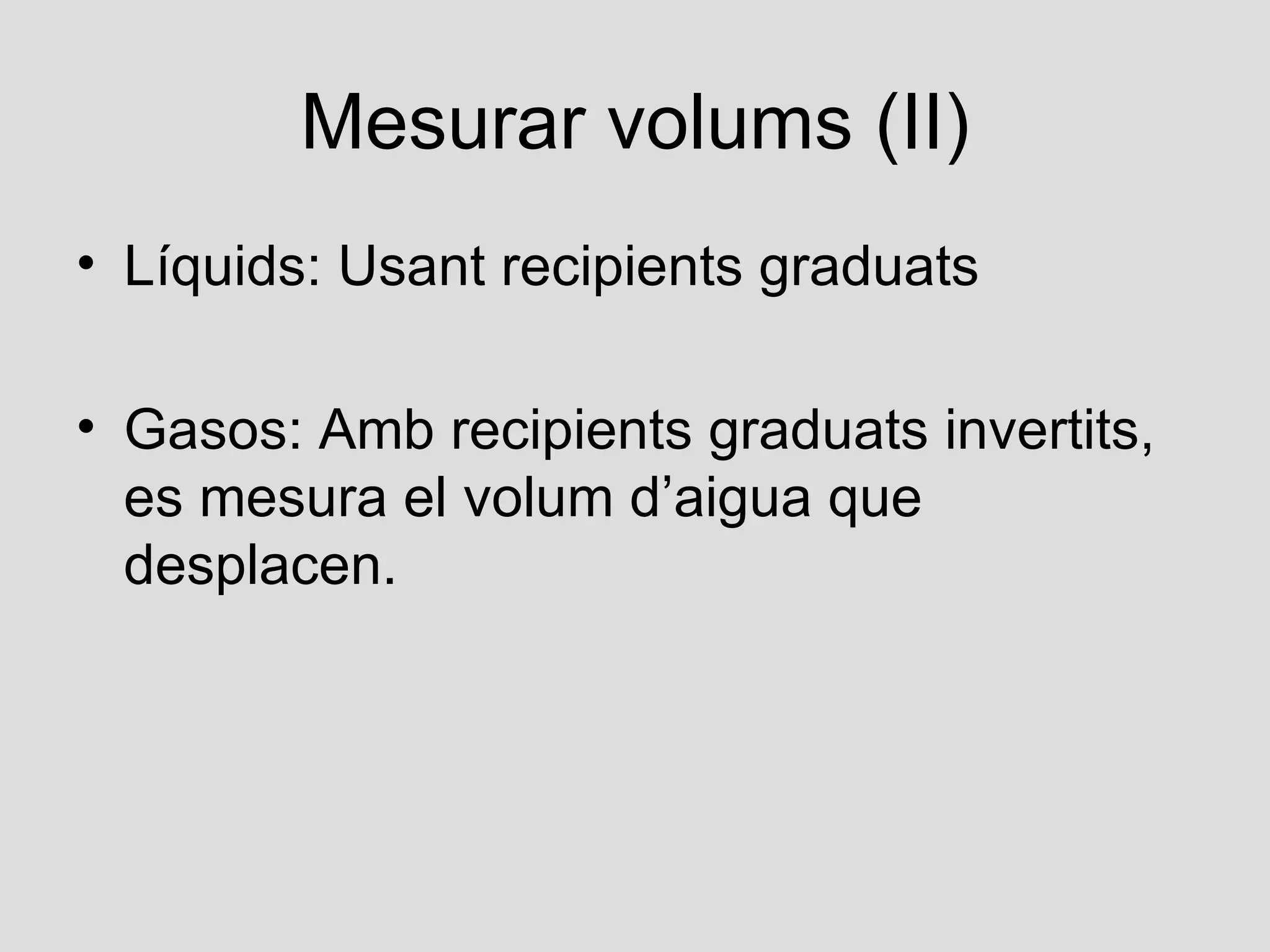 Mesurar volums (II)
• Líquids: Usant recipients graduats

• Gasos: Amb recipients graduats invertits,
  es mesura el volum d’aigua que
  desplacen.
 