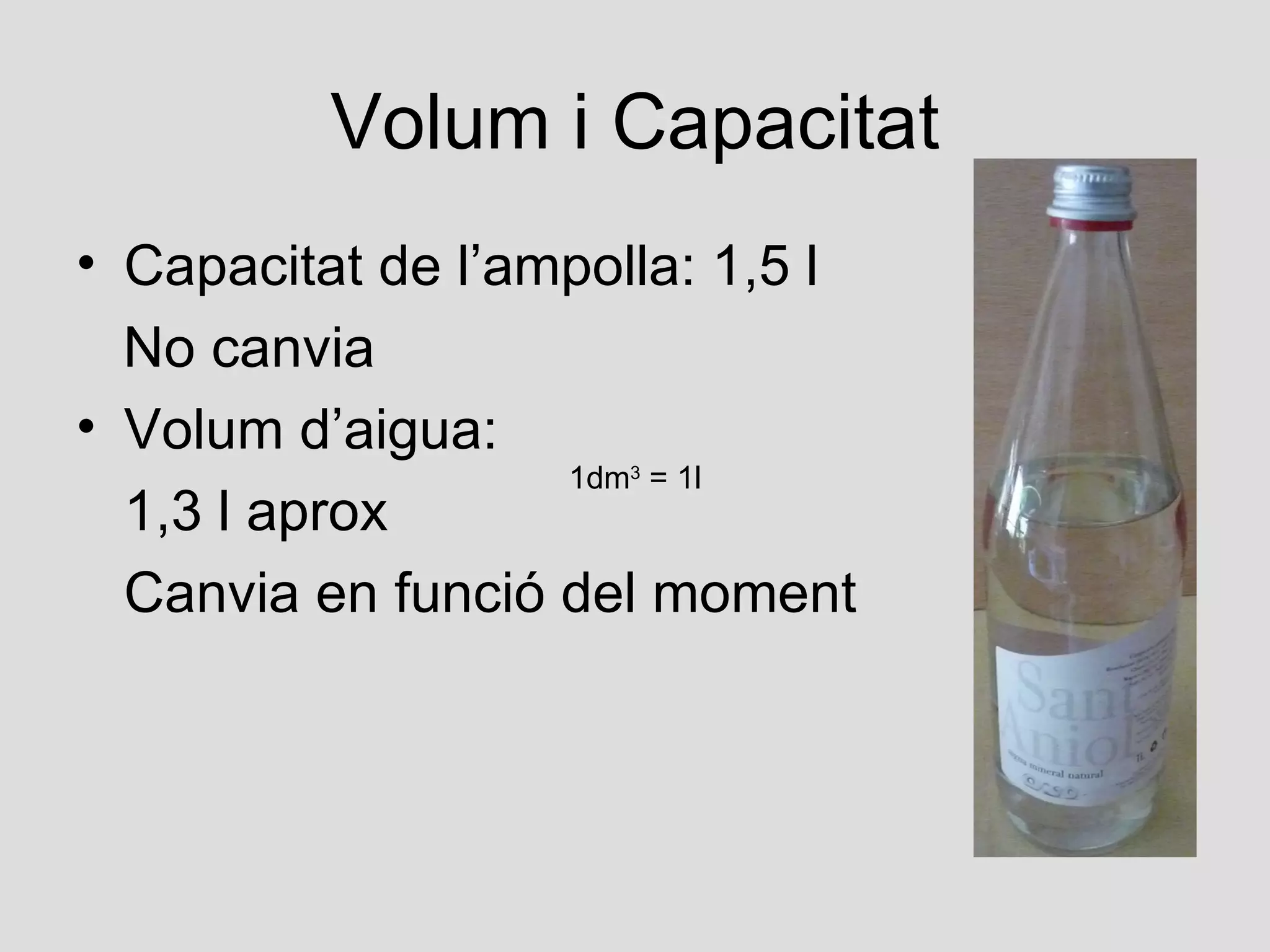 Volum i Capacitat
• Capacitat de l’ampolla: 1,5 l
  No canvia
• Volum d’aigua:
                   1dm = 1l
                      3

  1,3 l aprox
  Canvia en funció del moment
 