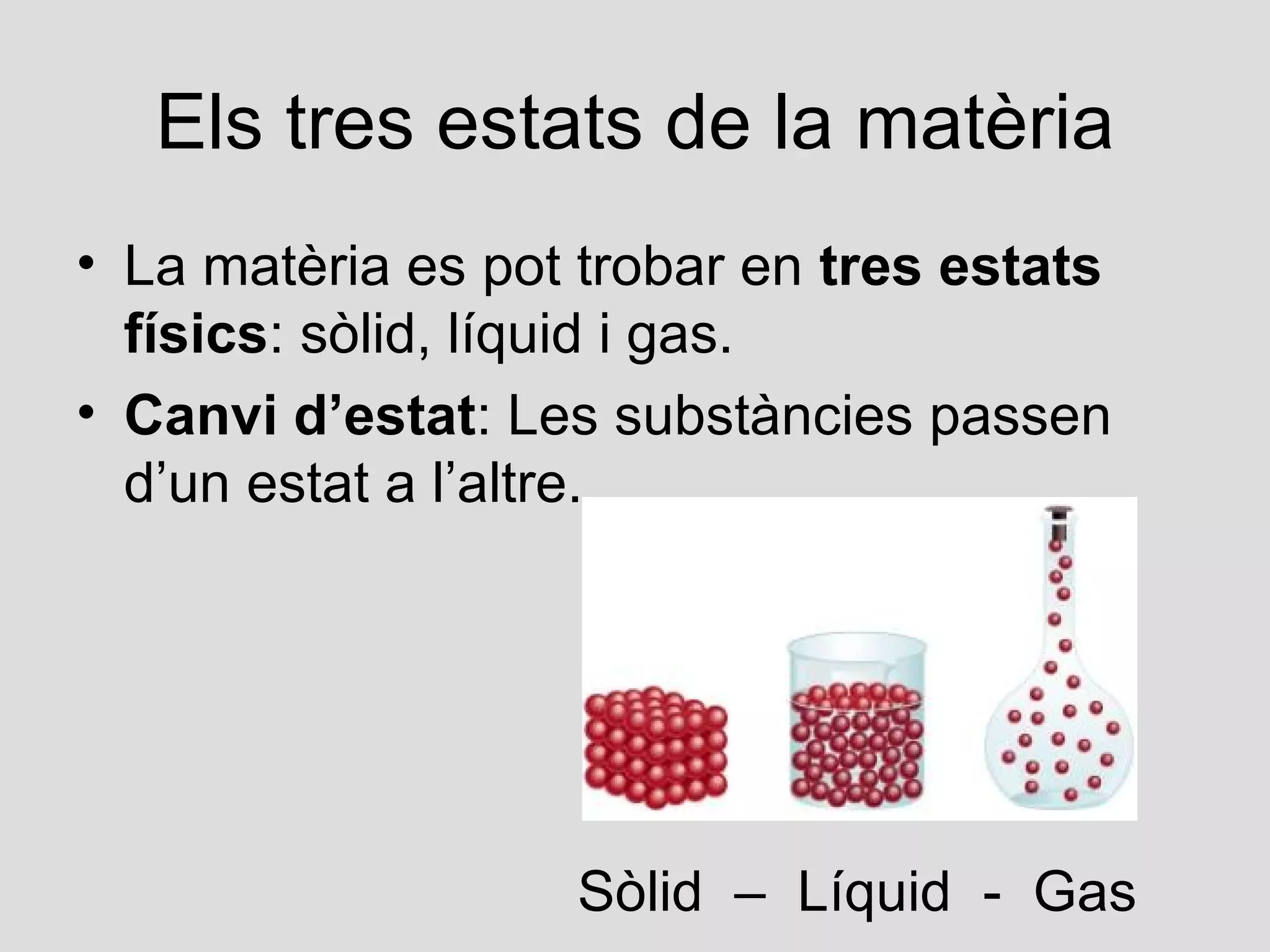 Els tres estats de la matèria
• La matèria es pot trobar en tres estats
  físics: sòlid, líquid i gas.
• Canvi d’estat: Les substàncies passen
  d’un estat a l’altre.




                   Sòlid – Líquid - Gas
 