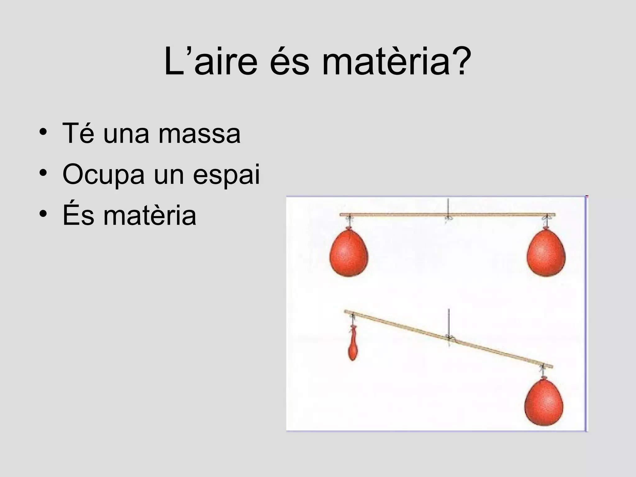 L’aire és matèria?
• Té una massa
• Ocupa un espai
• És matèria
 