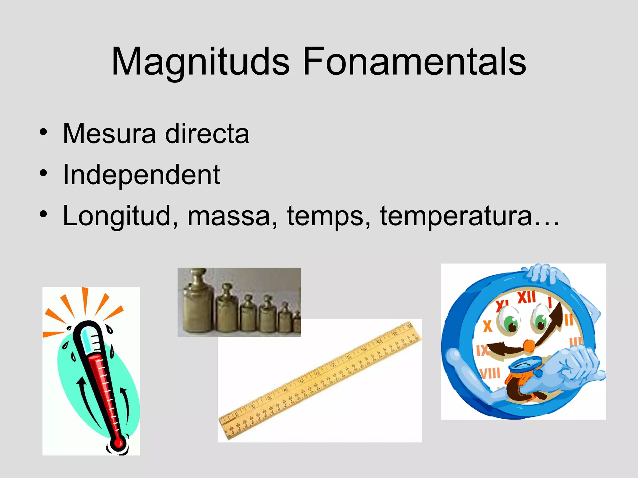 Magnituds Fonamentals
• Mesura directa
• Independent
• Longitud, massa, temps, temperatura…
 