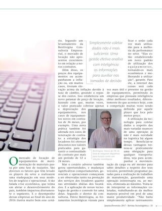 Janeiro/Fevereiro 2017 - Revista Tecnologística - 35
O
mercado de locação de
equipamentos de movi-
mentação de materiais pas-
sa por uma fase de reajustes. São
diversos os fatores que têm levado
os players do setor a realizarem
uma readequação em seus mode-
los de negócio e operacional. A tão
falada crise econômica, que teima
em afetar o desenvolvimento do
país, também impactou diretamen-
te o segmento. E o desempenho
dessas empresas ao final do ano de
2016 ilustra muito bem esse cená-
rio. Segundo um
levantamento da
Bentivegna Con-
sultoria Empresa-
rial, o mercado de
locação não apre-
sentou crescimen-
to em relação a no-
vos contratos.
Além disso, os
preços dos equipa-
mentos ou acom-
panharam a infla-
ção ou, em muitos
casos, tiveram ele-
vação acima da inflação devido à
taxa de câmbio, gerando o repas-
se dos custos. Isso estabeleceu um
novo patamar de preço de locação,
fazendo com que, muitas vezes,
o valor praticado cobrisse apenas
a depreciação dos
equipamentos, nos
casos de equipamen-
tos novos em contra-
tos de 36 meses, por
exemplo. Uma nova
prática também foi
adotada nos casos de
renovação de contra-
to: a estratégia dos
locadores foi oferecer
descontos nos valores
praticados para ga-
rantir a continuidade
do contrato por mais
um período de 12 a
24 meses.
Mas o cenário adverso também
gerou oportunidades, e mudanças
significativas comportamentais, ge-
renciais e operacionais começaram
a ser observadas tanto na prestação
dos serviços dos locadores quanto
nas atividades diárias dos locatá-
rios. E a aplicação de novas tecno-
logias de gestão e controle foi uma
delas. Segundo o diretor da con-
sultoria, Flávio Bentivegna, as fer-
ramentas tecnológicas vieram para
ficar e serão cada
vez mais utiliza-
das para a melho-
ria da performance
no setor. “Elas es-
tão estabelecendo
um novo padrão
de utilização dos
e q u i p a m e n t o s ,
tornando-os mais
econômicos e me-
lhorando a utiliza-
ção”, garante. Para
ele, a internet das
coisas será cada
vez mais útil e presente na gestão
de equipamentos, permitindo às
empresas que possuam inteligência
obter melhores resultados, diferen-
temente do que acontece hoje, com
a competição muitas vezes sendo
definida por aquele
player que loca pelo
menor preço.
A utilização da tec-
nologia para coletar
dados a respeito das
mais variadas nuances
de uma operação já
não é mais novidade
na logística há algum
tempo. Beneficiar-se
dessas vantagens tor-
nou-se praticamente
uma obrigação para
qualquer transporta-
dora, seja para acom-
panhar a movimen-
tação da carga ou até mesmo para
saber detalhes a respeito dos seus
veículos, permitindo programar pa-
radas para a realização de trabalhos
de manutenção, garantindo uma
operação ininterrupta ou, ao me-
nos, otimizada ao máximo. Trata-se
de interpretar as informações co-
letadas, trabalhando-as da melhor
maneira possível em prol de uma
maior produtividade. “Não basta
simplesmente aplicar rastreamento
Bentivegna: menos de 5% do
total de máquinas disponíveis
para locação conta com
soluções tecnológicas
Divulgação
Simplesmente coletar
dados não é mais
suﬁciente. Uma
gestão efetiva analisa
com inteligência
as informações
para auxiliar nas
tomadas de decisão
 