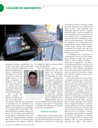 LOCADORES DE EQUIPAMENTOS
42 - Revista Tecnologística - Janeiro/Fevereiro 2017
máquinas antigas, geralmente rea-
lizada a um custo inicial bem mais
atrativo quando comparada ao alu-
guel de equipamentos
novos. A aplicação de
inteligência de dados
escancara o quanto a
prática pode, na ver-
dade, prejudicar os
negócios do locatá-
rio, já que muitas ve-
zes mostra que com
um número menor de
máquinas novas há
mais produtividade.
Esse é um dos
pontos cruciais, na
opinião de Bentiveg-
na, a ser observado.
“O locador acredita que aplicando
a tecnologia ele irá canibalizar seu
negócio, já que em certas operações
haverá uma redução na quantidade
de equipamentos fornecidos”, diz.
Mas as barreiras também existem no
outro elo da cadeia, pois ainda há
no locatário a cultura de locar, pen-
sando na disponibilidade imediata
dos ativos diante de manutenções
operacionais, um número superior
de máquinas àquele realmente apli-
cado nas operações.
Para Raschiatore, ambos os com-
portamentos são deri-
vados do desconheci-
mento das vantagens
da aplicação de ferra-
mentas tecnológicas.
“O mercado ainda não
entende completamen-
te as possibilidades que
isso traz para a gestão
da frota. Falta baliza-
mento do que pode ser
feito e obtido”, resume.
O executivo salienta,
contudo, que para obter
dados conﬁáveis com a
implementação de no-
vas tecnologias é preciso um período
de quatro a seis meses. “É um proces-
so gradativo de obtenção de variáveis
que devem ser ajustadas”.
Mudança de cultura
Sejam desenvolvidos pela indús-
tria, pelo departamento de Tecnolo-
gia da Informação dos locadores ou
adquiridos no mercado, os sistemas
de gestão de frota se tornam a cada
dia mais presentes no cotidiano do
setor. E essa é uma realidade sem
volta por diversos motivos. Segun-
do Bentivegna, muitos locatários já
estão exigindo em seus processos de
concorrência que os equipamentos
sejam dotados de telemetria e solu-
ções de gerenciamento. “Até então
as avaliações de desempenho dos
equipamentos eram empíricas, ago-
ra não mais”, define. Para Sobral,
a empresa de locação que não im-
plantar novas tecnologias começará
a perder mercado.
A afirmação dos consultores é
comprovada no dia a dia dos negó-
cios. Fabiana, da Still, diz que em
2016 os maiores BIDs de locação –
acima de 50 máquinas – de que a
companhia participou, cerca de sete,
exigiram a presença de sistemas de
gestão de frota. Alguns solicitaram
que o valor do serviço já estivesse in-
cluso no pacote de locação e outros
que estivesse descrito à parte, a fim
de saber seu custo.
De acordo com a executiva, antes
a empresa oferecia aos clientes aná-
lises por meio de KPIs e pontuava
como estava sua performance den-
tro das operações. “Chegamos a um
ponto em que isso e as visitas que
realizávamos às plantas não eram
suficientes. A tecnologia trouxe in-
formações adicionais. O cliente quer
saber se o equipamento locado está
realmente sendo utilizado, se pode
ser otimizado entre áreas, em que
turno é mais utilizado, quer identi-
ficar a origem de falhas e o motivo
de determinada ocorrência. Estamos
caminhando para um processo que
não tem como retroagir e uma ten-
dência que irá se manter”, afirma.
A mudança profissional, na opinião
da gerente, acompanha a evolução
da tecnologia e o novo cenário, com
análises cada vez mais inteligentes
baseadas em dados. “Será preciso
Raschiatore: decisão de aplicar
uma solução pode vir tanto do
locador quanto do locatário
Divulgação
DivulgaçãoSoftrack
 