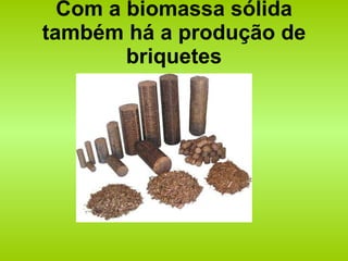 Com a biomassa sólida também há a produção de briquetes 