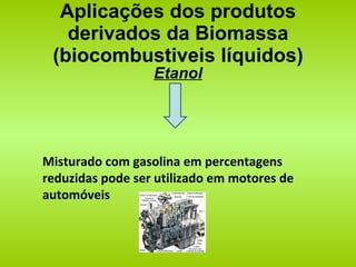 Aplicações dos produtos derivados da Biomassa (biocombustiveis líquidos) Etanol Misturado com gasolina em percentagens reduzidas pode ser utilizado em motores de automóveis 
