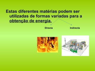 Estas diferentes matérias podem ser utilizadas de formas variadas para a  obtenção de energia. Directa Indirecta 