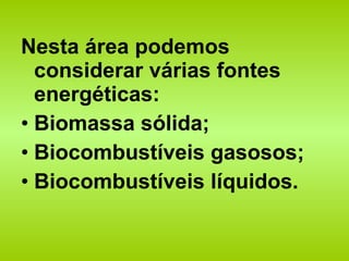 Nesta área podemos considerar várias fontes energéticas: Biomassa sólida; Biocombustíveis gasosos; Biocombustíveis líquidos. 