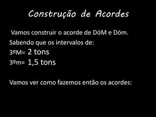 Construção de Acordes
Vamos construir o acorde de DóM e Dóm.
Sabendo que os intervalos de:
3ºM=
3ºm=
Vamos ver como fazemos então os acordes:
2 tons
1,5 tons
 