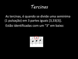 Tercinas
As tercinas, é quando se divide uma seminima
(1 pulsação) em 3 partes iguais [3,33(3)].
Estão identificadas com um “3” em baixo:
 