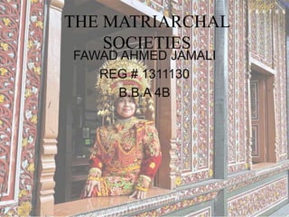 THE MATRIARCHAL
SOCIETIES
FAWAD AHMED JAMALI
REG # 1311130
B.B.A 4B
 