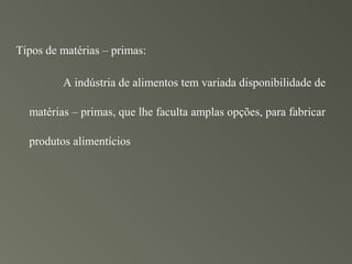 Tipos de matérias – primas:

         A indústria de alimentos tem variada disponibilidade de

  matérias – primas, que lhe faculta amplas opções, para fabricar

  produtos alimentícios
 