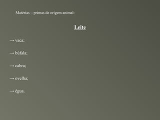 Matérias – primas de origem animal:


                                     Leite

→ vaca;

→ búfala;

→ cabra;

→ ovelha;

→ égua.
 