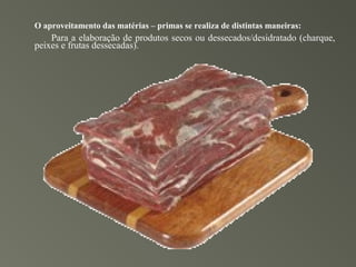 O aproveitamento das matérias – primas se realiza de distintas maneiras:
    Para a elaboração de produtos secos ou dessecados/desidratado (charque,
peixes e frutas dessecadas).
 
