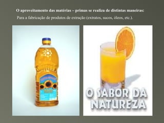 O aproveitamento das matérias – primas se realiza de distintas maneiras:
Para a fabricação de produtos de extração (extratos, sucos, óleos, etc.).
 