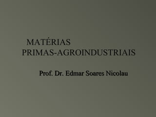 MATÉRIAS
PRIMAS-AGROINDUSTRIAIS

   Prof. Dr. Edmar Soares Nicolau
 