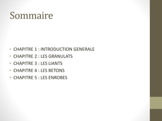 Sommaire
• CHAPITRE 1 : INTRODUCTION GENERALE
• CHAPITRE 2 : LES GRANULATS
• CHAPITRE 3 : LES LIANTS
• CHAPITRE 4 : LES BETONS
• CHAPITRE 5 : LES ENROBES
 