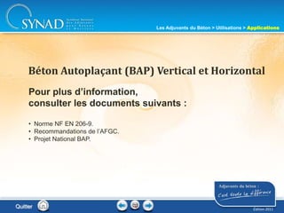 207
Pour plus d’information,
consulter les documents suivants :
• Norme NF EN 206-9.
• Recommandations de l’AFGC.
• Projet National BAP.
Béton Autoplaçant (BAP) Vertical et Horizontal
Quitter
Les Adjuvants du Béton > Utilisations > Applications
Édition 2011
 