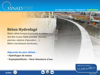 215
Béton utilisé lorsque la porosité du béton
doit être la plus faible possible (tunnels,
piscines, stations d’épuration,…).
Béton manufacturé (bordures).
Béton Hydrofugé
Adjuvants les plus utilisés :
• Hydrofuges de masse
• Superplastifiants – Haut réducteurs d’eau
Station d’épuration
Les Adjuvants du Béton > Utilisations > Applications
Édition 2011
Quitter
 