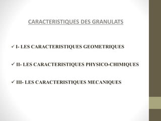 CARACTERISTIQUES DES GRANULATS
 I- LES CARACTERISTIQUES GEOMETRIQUES
 II- LES CARACTERISTIQUES PHYSICO-CHIMIQUES
 III- LES CARACTERISTIQUES MECANIQUES
 