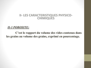 II- LES CARACTERISTIQUES PHYSICO-
CHIMIQUES
II-3 POROSITE:
C’est le rapport du volume des vides contenus dans
les grains au volume des grains, exprimé en pourcentage.
 