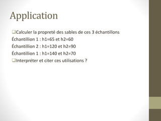 Application
Calculer la propreté des sables de ces 3 échantillons
Échantillion 1 : h1=65 et h2=60
Échantillion 2 : h1=120 et h2=90
Échantillion 1 : h1=140 et h2=70
Interpréter et citer ces utilisations ?
 