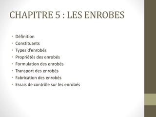 CHAPITRE 5 : LES ENROBES
• Définition
• Constituants
• Types d’enrobés
• Propriétés des enrobés
• Formulation des enrobés
• Transport des enrobés
• Fabrication des enrobés
• Essais de contrôle sur les enrobés
 