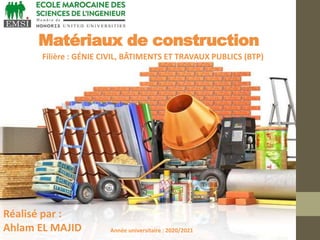 Matériaux de construction
Réalisé par :
Ahlam EL MAJID Année universitaire : 2020/2021
Filière : GÉNIE CIVIL, BÂTIMENTS ET TRAVAUX PUBLICS (BTP)
 