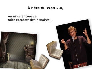 À l’ère du Web 2.0,   on aime encore se  faire raconter des histoires… 