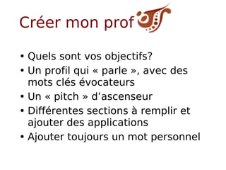 Créer mon profil Quels sont vos objectifs? Un profil qui « parle », avec des mots clés évocateurs Un « pitch » d’ascenseur Différentes sections à remplir et ajouter des applications  Ajouter toujours un mot personnel 