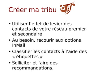 Créer ma tribu Utiliser l’effet de levier des contacts de votre réseau premier et secondaire Au besoin, recourir aux options InMail Classifier les contacts à l’aide des « étiquettes » Solliciter et faire des recommandations.  