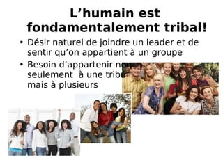 L’humain est  fondamentalement tribal! Désir naturel de joindre un leader et de sentir qu’on appartient à un groupe Besoin d’appartenir non  seulement  à une tribu  mais à plusieurs 