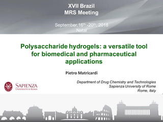 Polysaccharide hydrogels: a versatile tool
for biomedical and pharmaceutical
applications
Department of Drug Chemistry and Technologies
Sapienza University of Rome
Rome, Italy
Pietro	Matricardi
XVII Brazil
MRS Meeting
September,16th -20th, 2018
Natal
 
